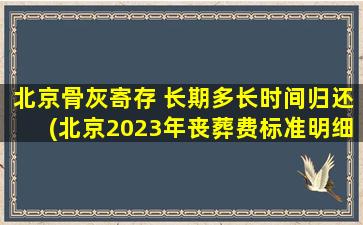 北京骨灰寄存 长期多长时间归还(北京2023年丧葬费标准明细)